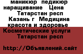 маникюр, педикюр, наращивание › Цена ­ 600 - Татарстан респ., Казань г. Медицина, красота и здоровье » Косметические услуги   . Татарстан респ.